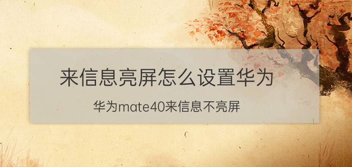 来信息亮屏怎么设置华为 华为mate40来信息不亮屏？